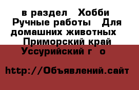  в раздел : Хобби. Ручные работы » Для домашних животных . Приморский край,Уссурийский г. о. 